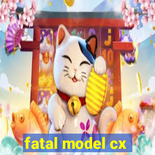 fatal model cx