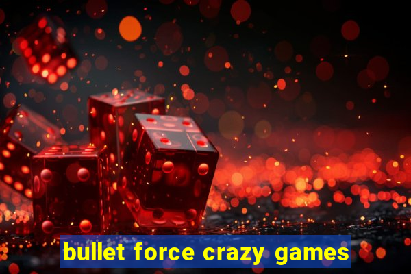 bullet force crazy games