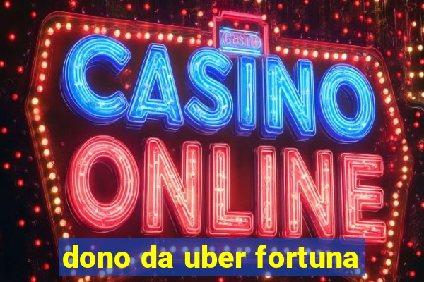 dono da uber fortuna