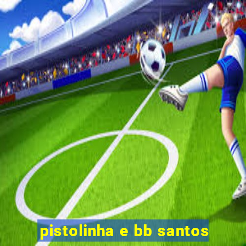 pistolinha e bb santos