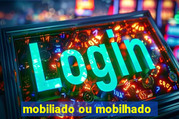 mobiliado ou mobilhado