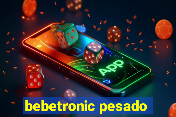 bebetronic pesado