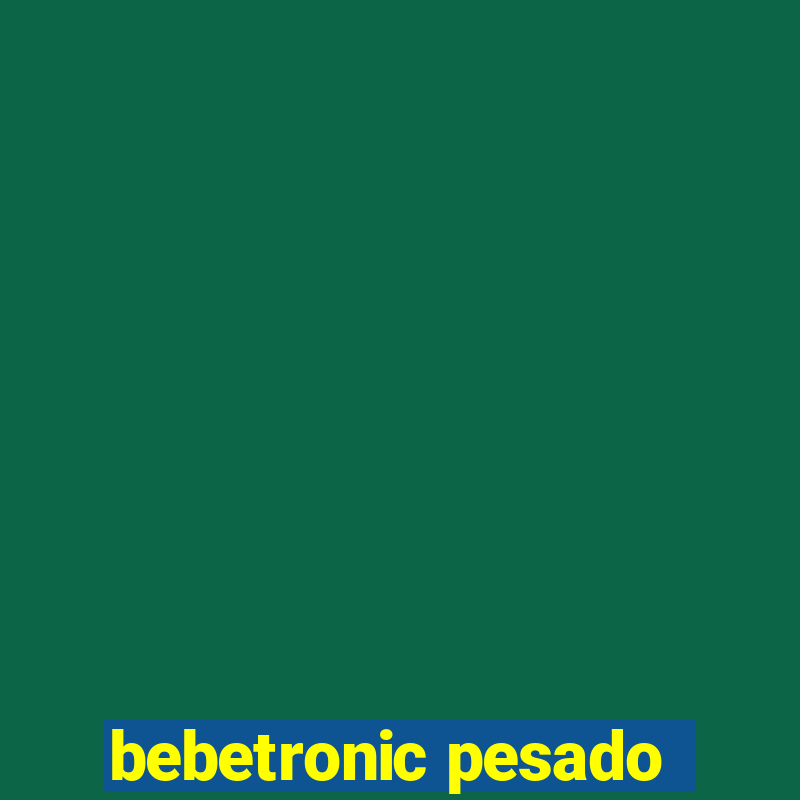 bebetronic pesado