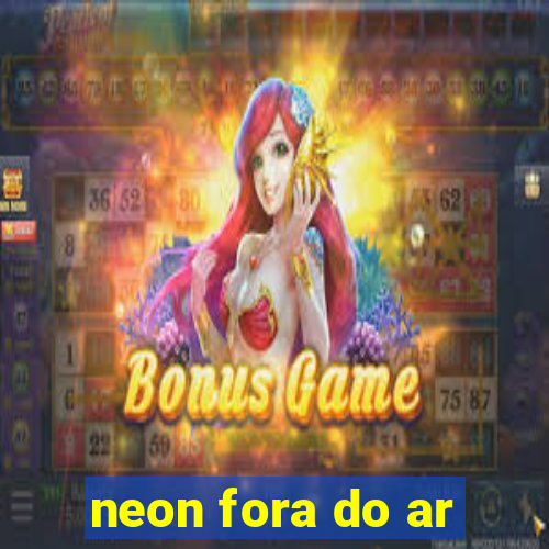 neon fora do ar