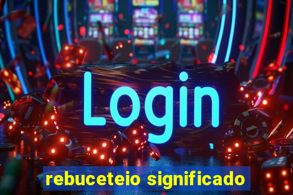 rebuceteio significado