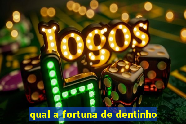 qual a fortuna de dentinho