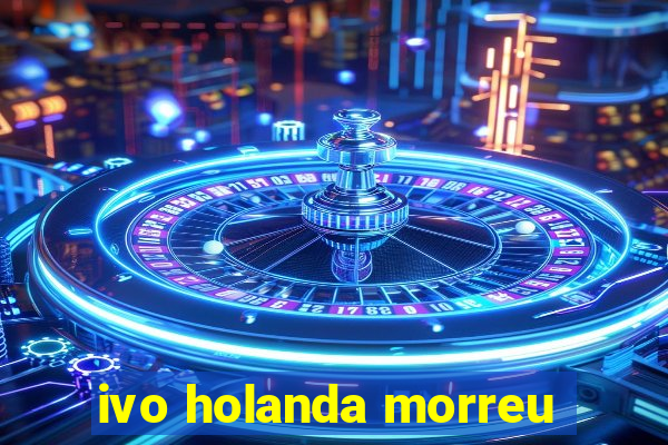 ivo holanda morreu