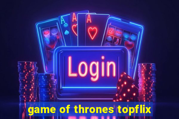 game of thrones topflix