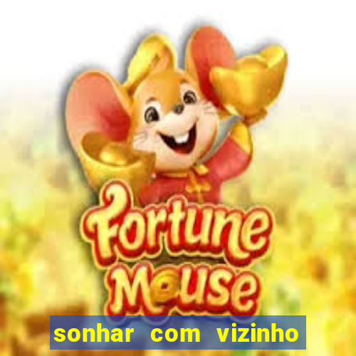 sonhar com vizinho jogo do bicho