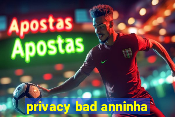 privacy bad anninha