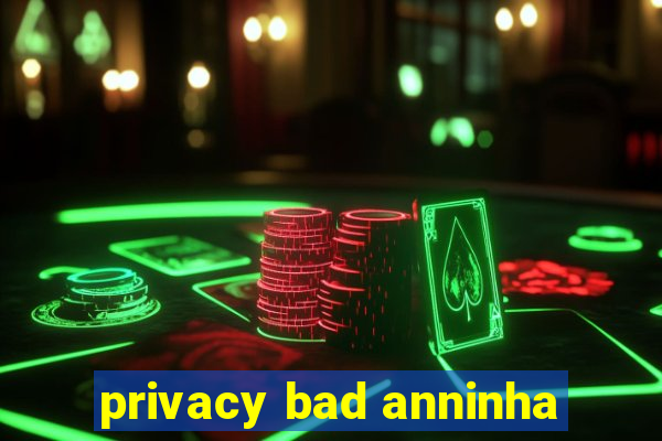 privacy bad anninha