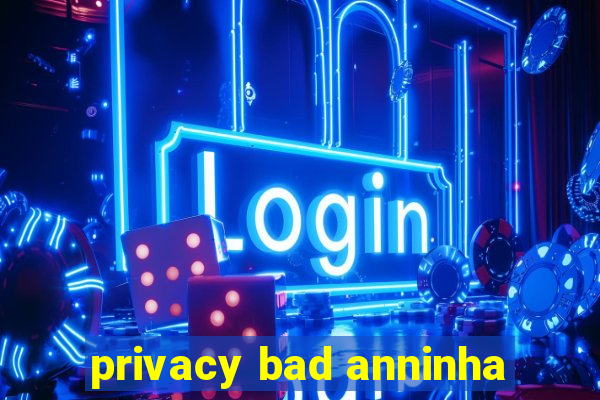 privacy bad anninha