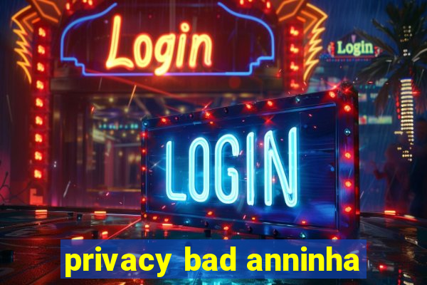 privacy bad anninha