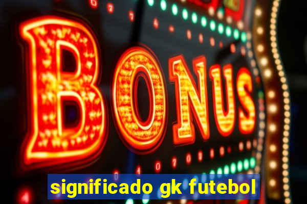 significado gk futebol