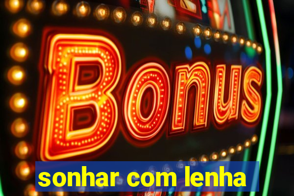 sonhar com lenha