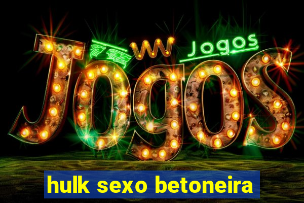 hulk sexo betoneira