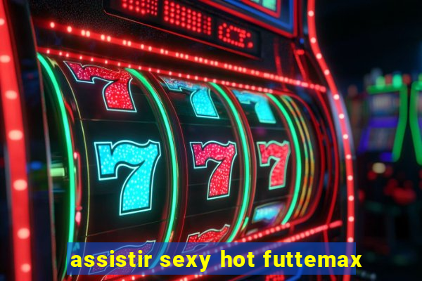 assistir sexy hot futtemax