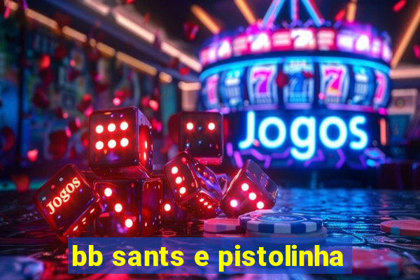 bb sants e pistolinha