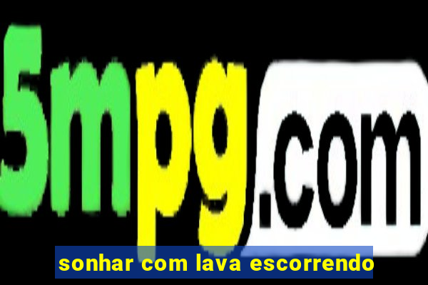 sonhar com lava escorrendo