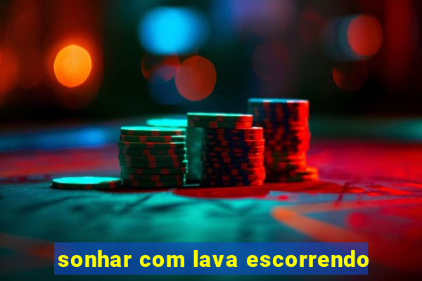 sonhar com lava escorrendo