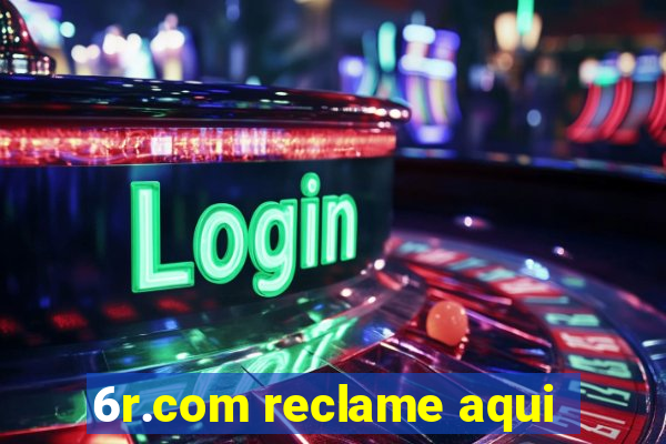 6r.com reclame aqui