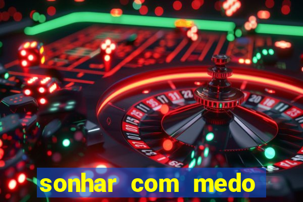 sonhar com medo jogo do bicho