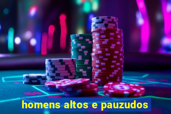 homens altos e pauzudos