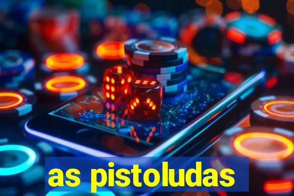 as pistoludas