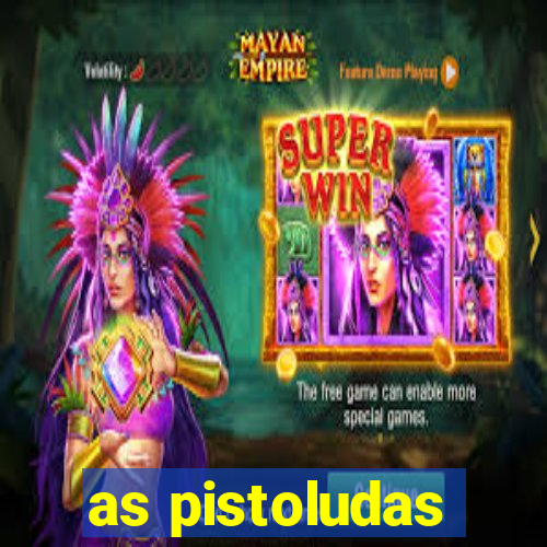 as pistoludas