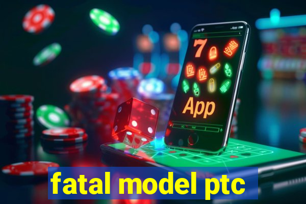 fatal model ptc