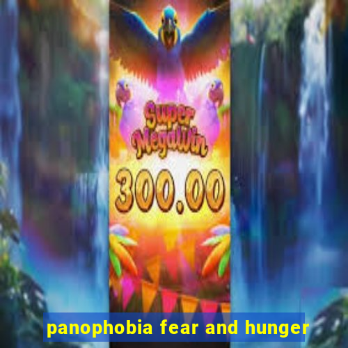 panophobia fear and hunger