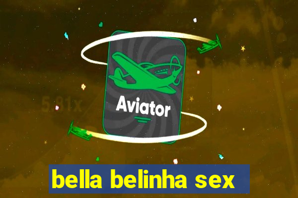 bella belinha sex