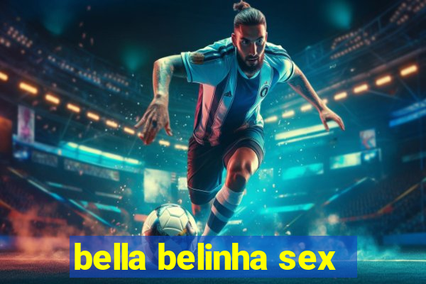 bella belinha sex