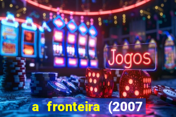 a fronteira (2007 filme completo download)