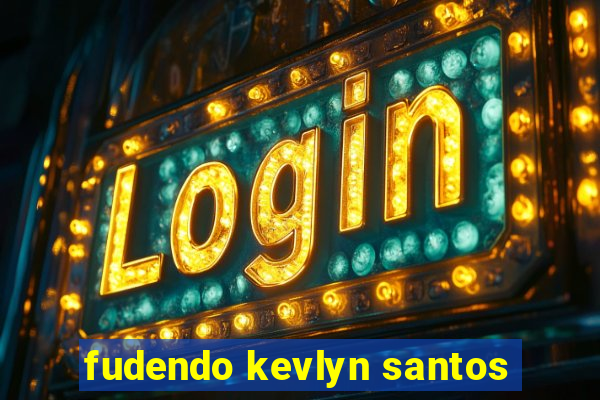 fudendo kevlyn santos