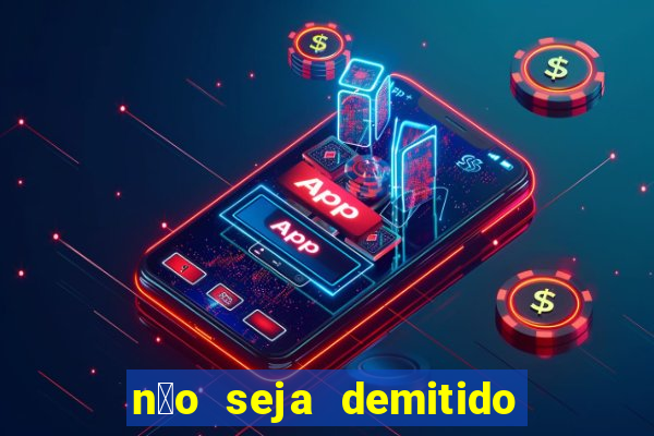 n茫o seja demitido como ganhar na loteria