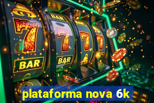 plataforma nova 6k