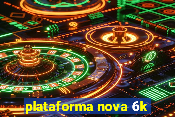 plataforma nova 6k