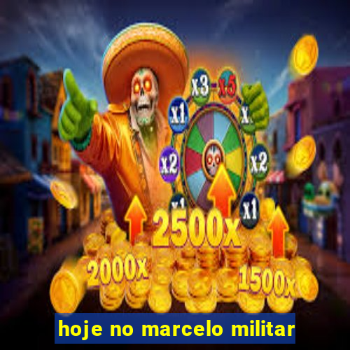 hoje no marcelo militar