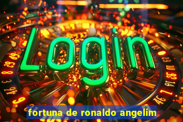 fortuna de ronaldo angelim