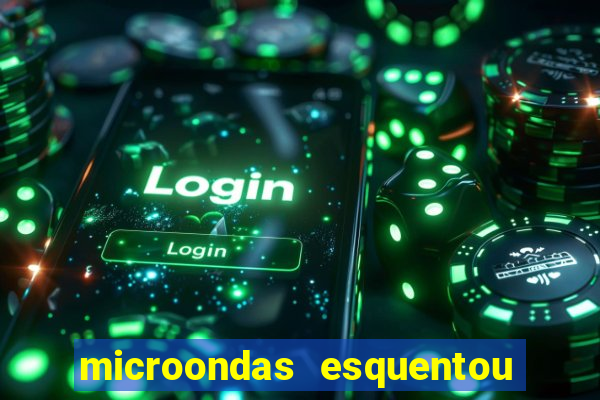 microondas esquentou demais e parou de funcionar