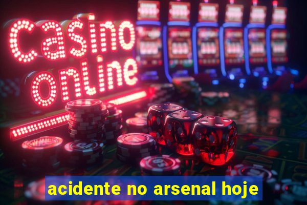 acidente no arsenal hoje