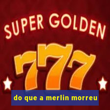 do que a merlin morreu