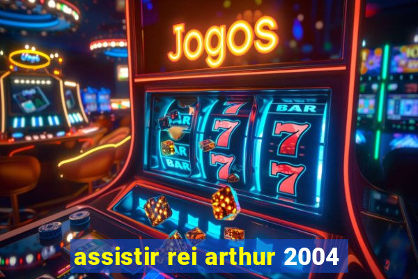 assistir rei arthur 2004