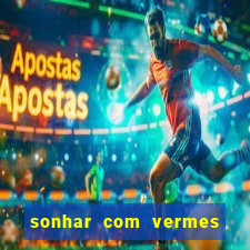 sonhar com vermes jogo do bicho