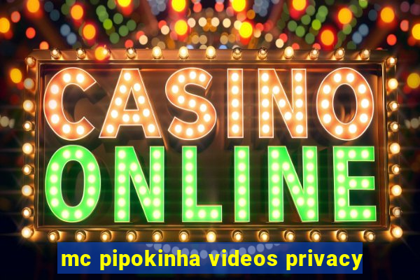 mc pipokinha videos privacy