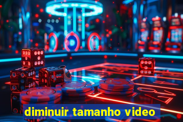 diminuir tamanho video