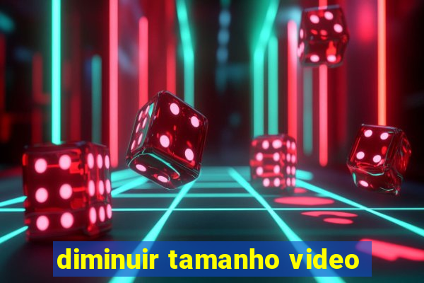 diminuir tamanho video