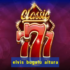 elvis bugalu altura e peso