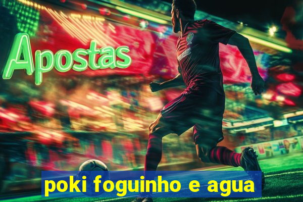 poki foguinho e agua